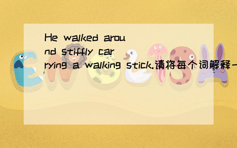 He walked around stiffly carrying a walking stick.请将每个词解释一遍