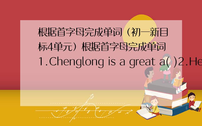 根据首字母完成单词（初一新目标4单元）根据首字母完成单词1.Chenglong is a great a( )2.Her sister works in the shop.she is an a( )3.Dr smith is a d( )4.If you get lost.you can ask the p( )for help.5.linda is ill.she is h( )now