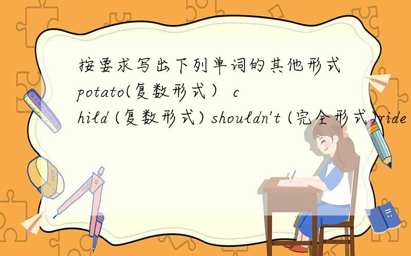 按要求写出下列单词的其他形式potato(复数形式） child (复数形式) shouldn't (完全形式)ride (三人称单数) slow(副词)