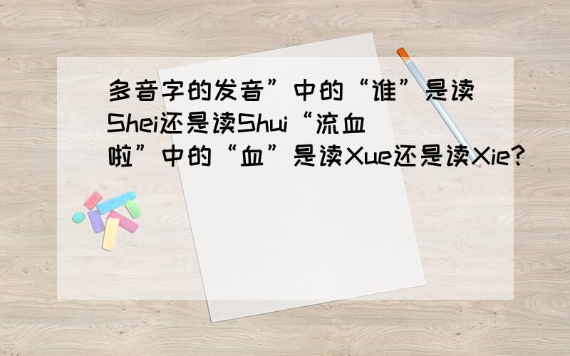 多音字的发音”中的“谁”是读Shei还是读Shui“流血啦”中的“血”是读Xue还是读Xie?