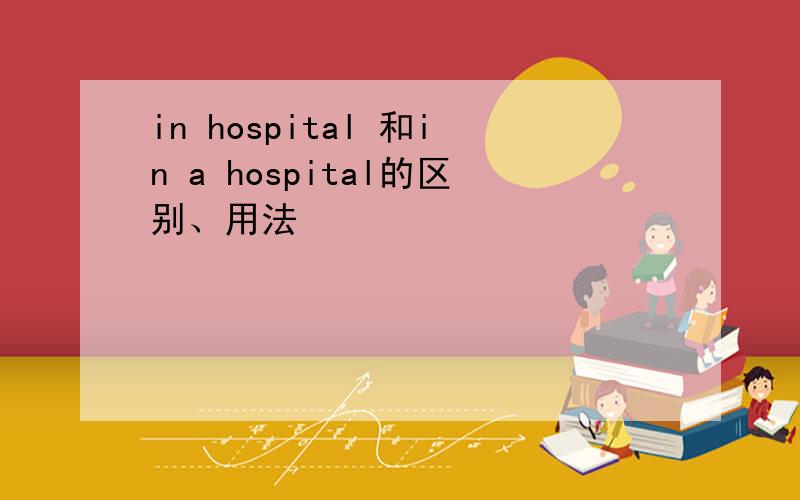 in hospital 和in a hospital的区别、用法