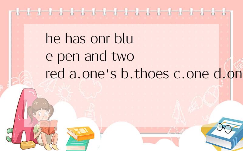 he has onr blue pen and two red a.one's b.thoes c.one d.ones