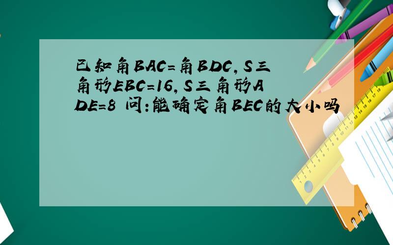 已知角BAC=角BDC,S三角形EBC=16,S三角形ADE=8 问:能确定角BEC的大小吗