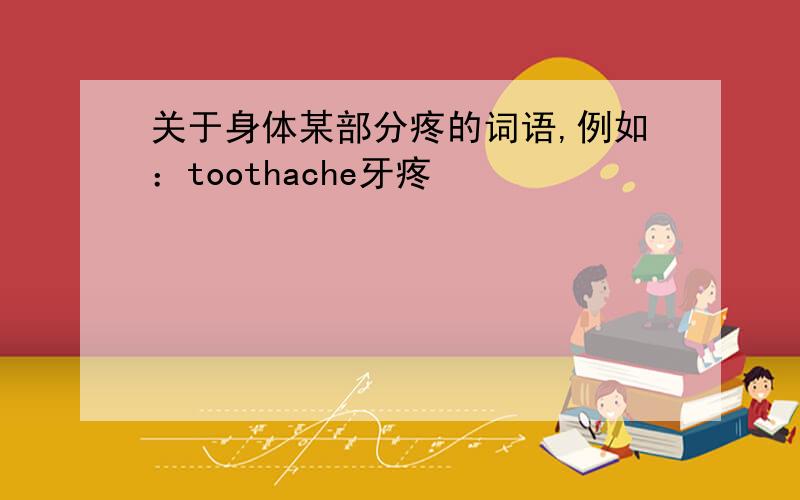 关于身体某部分疼的词语,例如：toothache牙疼