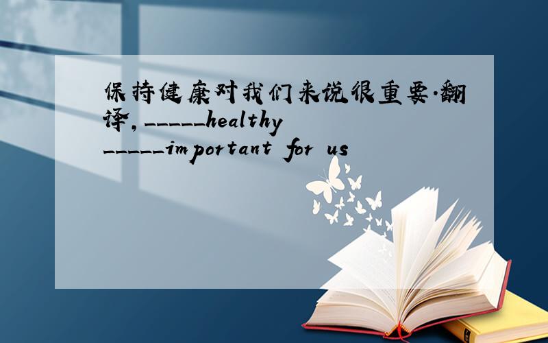 保持健康对我们来说很重要.翻译,_____healthy_____important for us