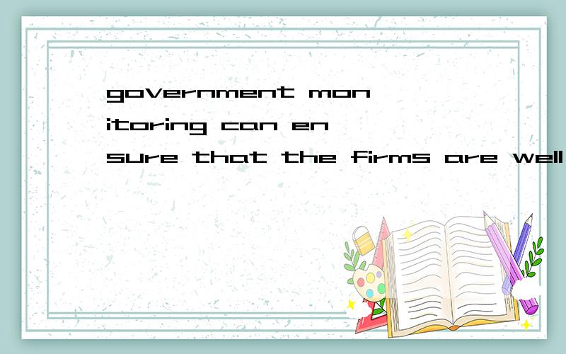 government monitoring can ensure that the firms are well aware of the moral and ethical stakes involved and do not lose sight of public interests while pursuing their goals. 前半句不会翻译,即government monitoring can ensure that the firms are