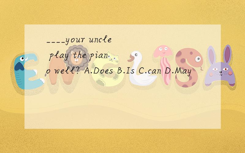 ____your uncle play the piano well? A.Does B.Is C.can D.May