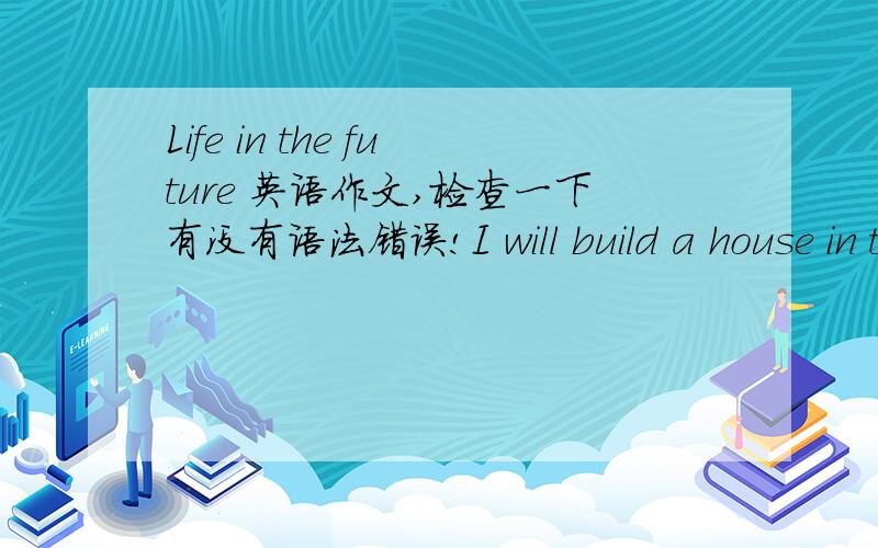 Life in the future 英语作文,检查一下有没有语法错误!I will build a house in the future,whichis filled with modern technology.The house is made of glass.And it’s verybig,because I can feel comfortable.All the things in the house is ful