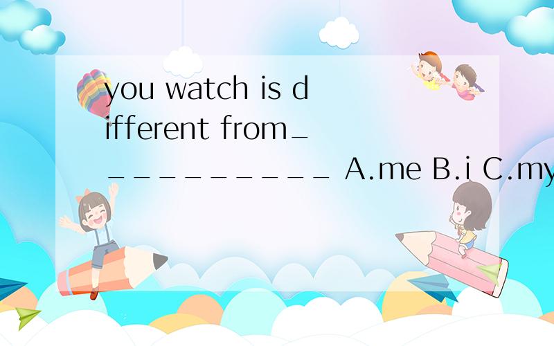 you watch is different from__________ A.me B.i C.my D.mine