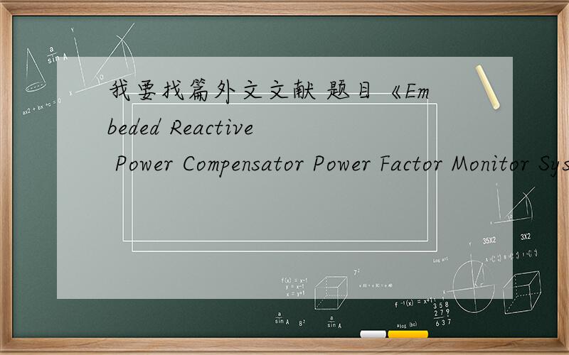 我要找篇外文文献 题目《Embeded Reactive Power Compensator Power Factor Monitor System》《Embeded Reactive Power Compensator Power Factor Monitor System》 求这个的原文