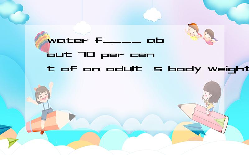 water f____ about 70 per cent of an adult's bady weight