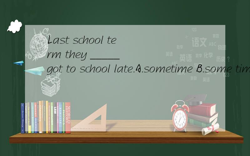 Last school term they _____ got to school late.A.sometime B.some time C.sometimes D.some times