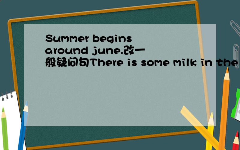 Summer begins around june.改一般疑问句There is some milk in the bottle .否定句