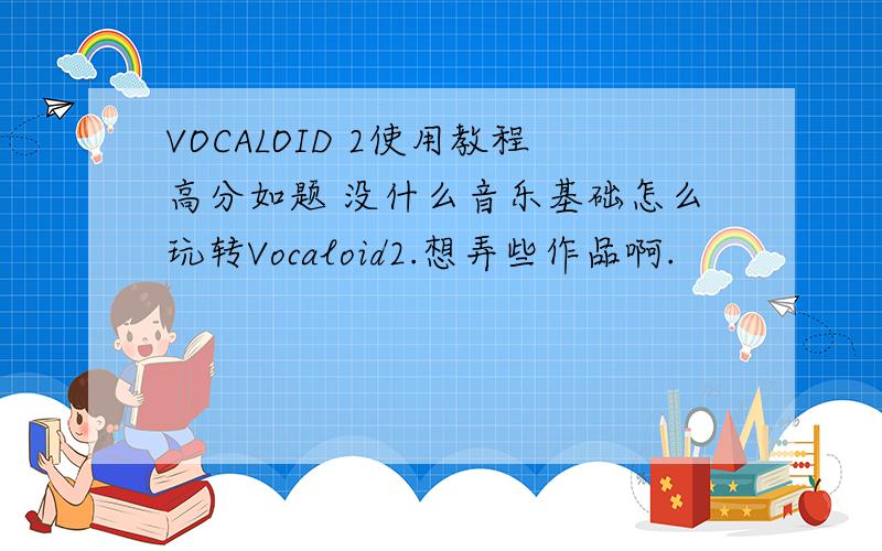 VOCALOID 2使用教程高分如题 没什么音乐基础怎么玩转Vocaloid2.想弄些作品啊.
