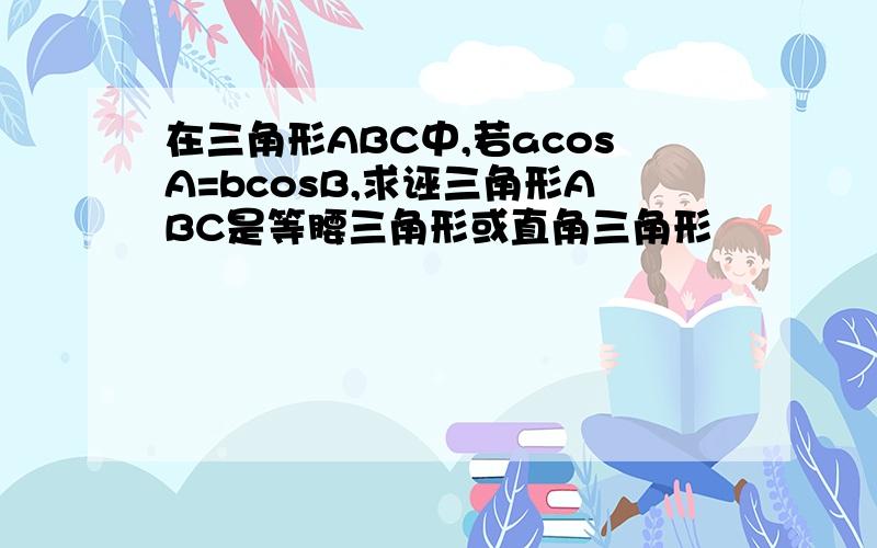 在三角形ABC中,若acosA=bcosB,求诬三角形ABC是等腰三角形或直角三角形