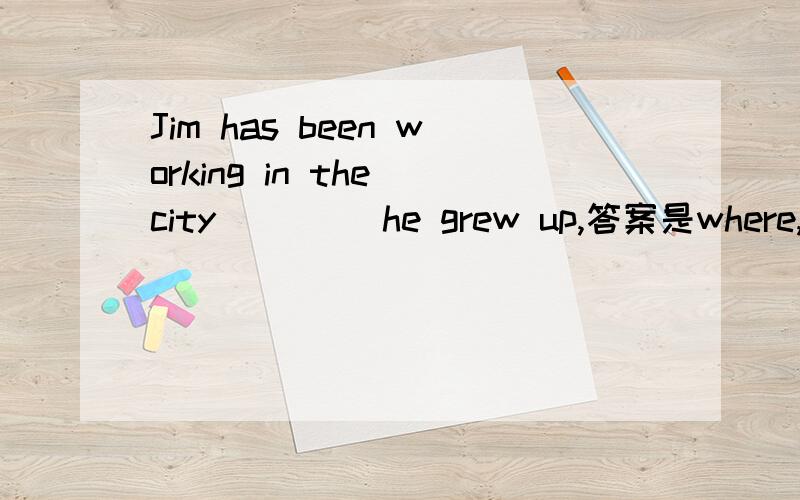 Jim has been working in the city ____he grew up,答案是where,但定语从句缺少了宾语,为什么不填that或which呢