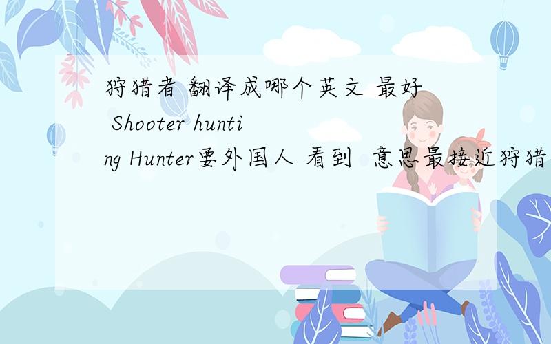 狩猎者 翻译成哪个英文 最好 Shooter hunting Hunter要外国人 看到  意思最接近狩猎者的