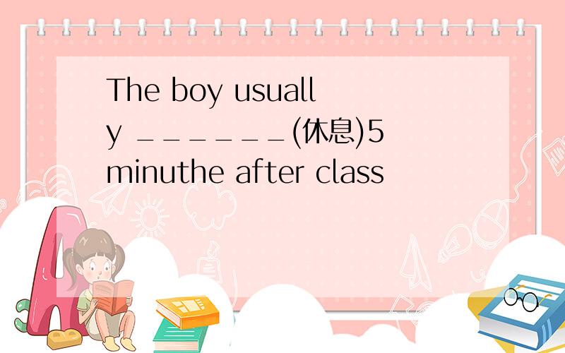 The boy usually ______(休息)5 minuthe after class
