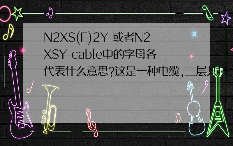 N2XS(F)2Y 或者N2XSY cable中的字母各代表什么意思?这是一种电缆,三层共挤,铜丝铜带屏蔽,PE/PVC护套,但每个字母是什么意思呢?