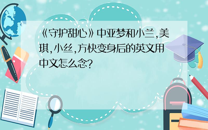 《守护甜心》中亚梦和小兰,美琪,小丝,方快变身后的英文用中文怎么念?