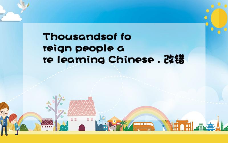 Thousandsof foreign people are learning Chinese . 改错