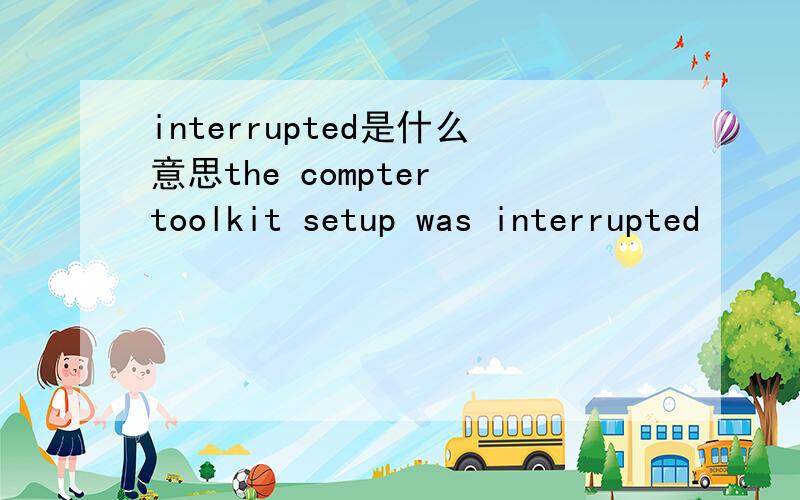 interrupted是什么意思the compter toolkit setup was interrupted