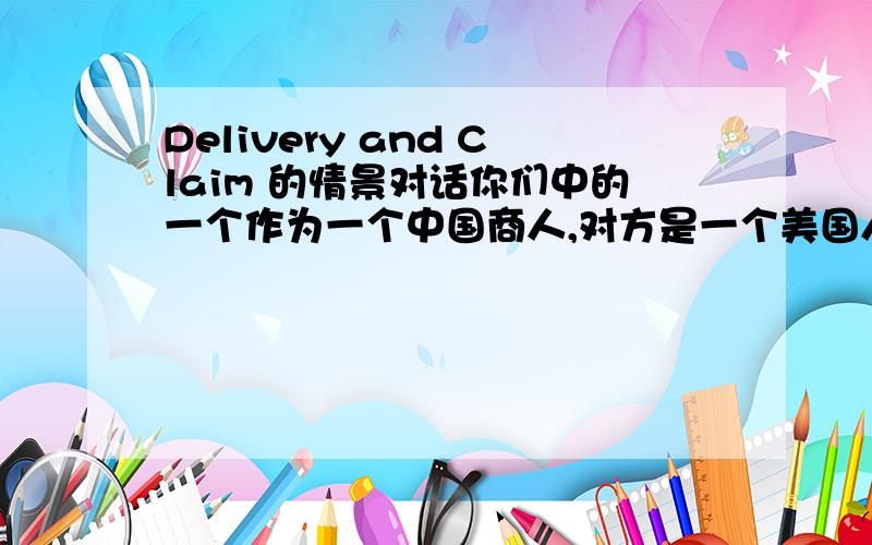Delivery and Claim 的情景对话你们中的一个作为一个中国商人,对方是一个美国人唯一的你2000件产品.当货物到达时,12天进度落后,中国发现有一些差异在质量之间规定的接触和实际的商品.所以他