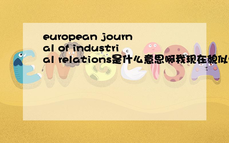 european journal of industrial relations是什么意思啊我现在貌似懂了 是欧洲劳资关系期刊吧？