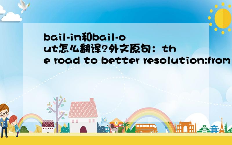 bail-in和bail-out怎么翻译?外文原句：the road to better resolution:from bail-out to bail in大谢啊!金融经济相关