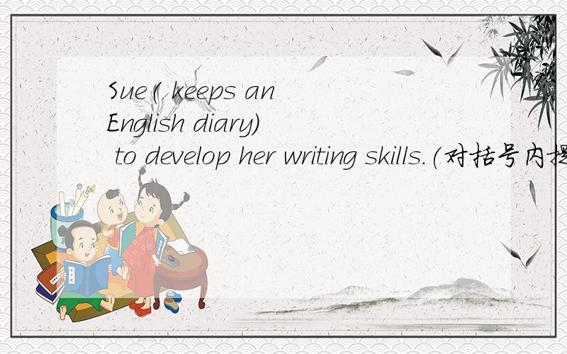 Sue( keeps an English diary) to develop her writing skills.(对括号内提问）--------- ----------Sue do to develop her writing skills.