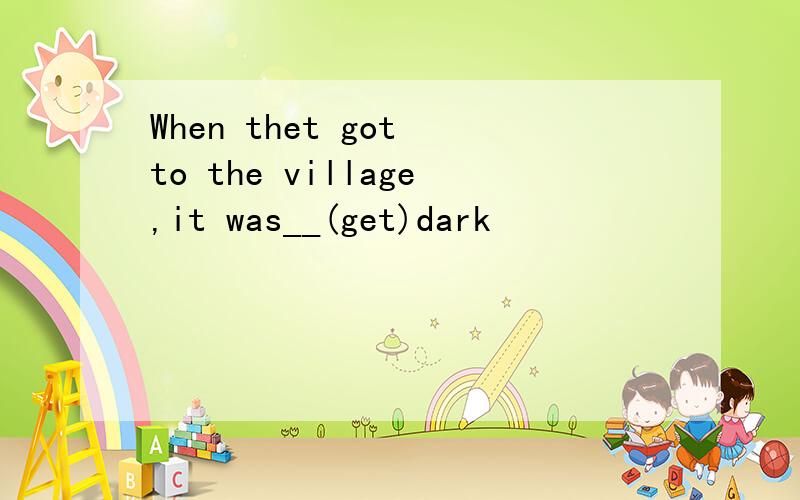 When thet got to the village,it was__(get)dark