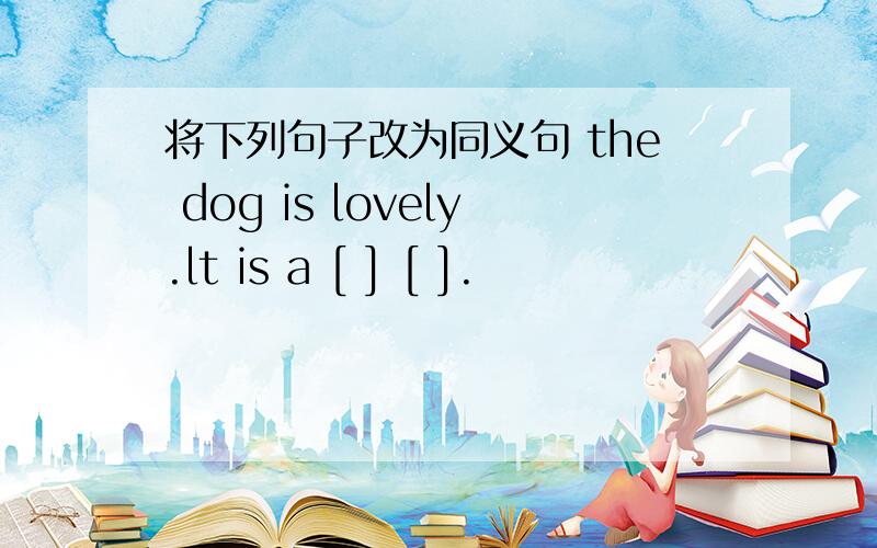 将下列句子改为同义句 the dog is lovely.lt is a [ ] [ ].