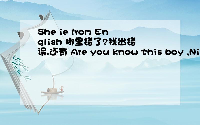 She ie from English 哪里错了?找出错误.还有 Are you know this boy ,Nick 帮我看看 、3Q啦