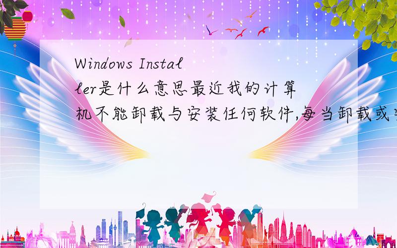Windows Installer是什么意思最近我的计算机不能卸载与安装任何软件,每当卸载或安装软件时就会弹出一个提示：不能访问Windows Installer服务.可能是你在安全模式下运行Windows,或者Windows Installer没
