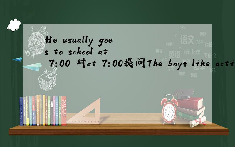 He usually goes to school at 7:00 对at 7:00提问The boys like action movies _______ ________ _________ movies do the boys like