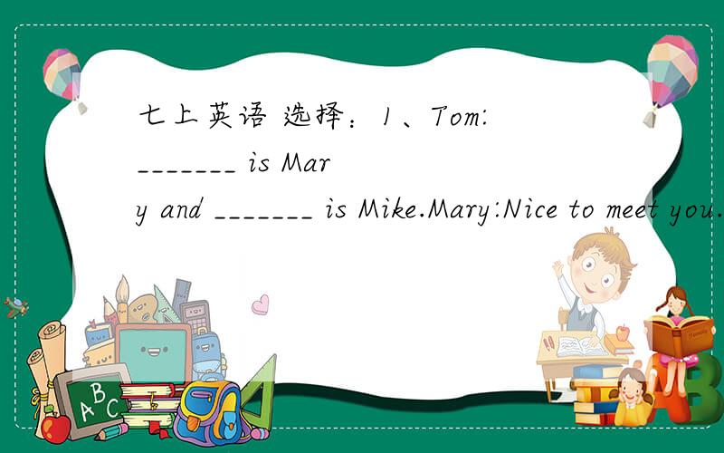 七上英语 选择：1、Tom:_______ is Mary and _______ is Mike.Mary:Nice to meet you.Mike:Nice to meet you,too.A:She;he B:He;she C:This;he D:This;this2、That's a photo ________ my family.A:at B:of C:in D:on3、I love ______ very much.A:they B:he