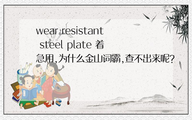 wear resistant steel plate 着急用,为什么金山词霸,查不出来呢?