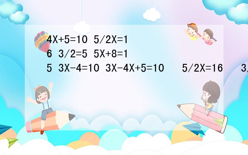 4X+5=10 5/2X=16 3/2=5 5X+8=15 3X-4=10 3X-4X+5=10   5/2X=16   3/2=55X+8=15   3X-4=10   3X-4=10解方程要过程