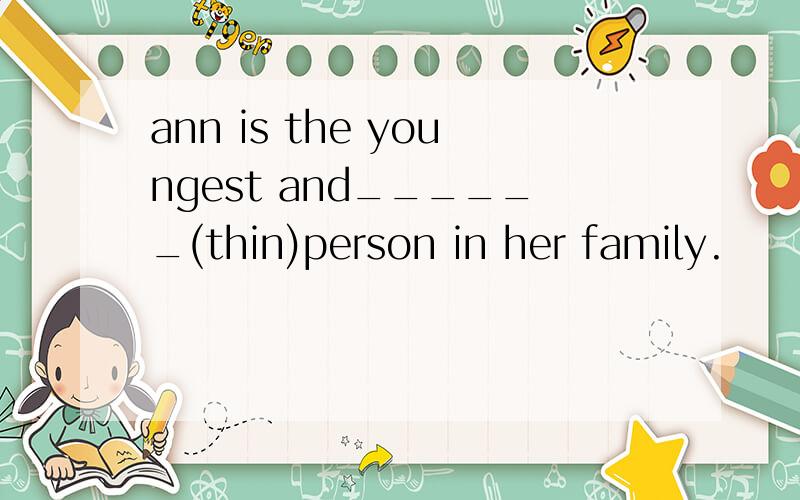 ann is the youngest and______(thin)person in her family.