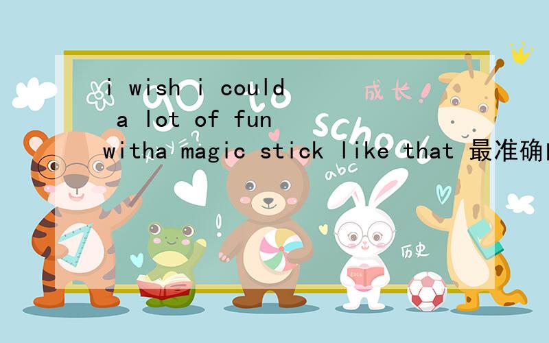 i wish i could a lot of fun witha magic stick like that 最准确的中文意思是?