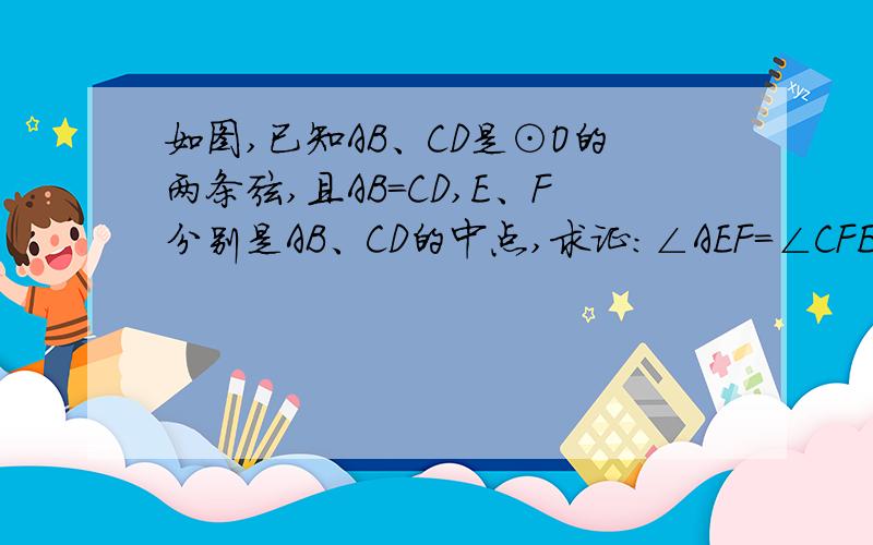 如图,已知AB、CD是⊙O的两条弦,且AB=CD,E、F分别是AB、CD的中点,求证：∠AEF=∠CFE