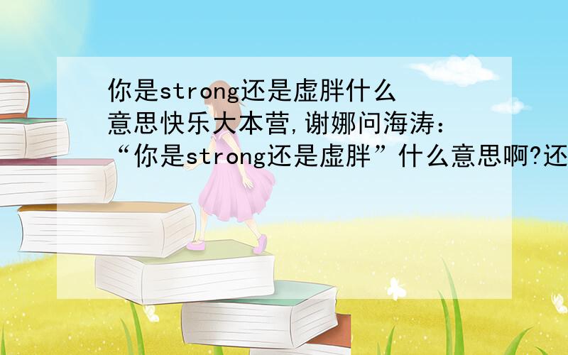 你是strong还是虚胖什么意思快乐大本营,谢娜问海涛：“你是strong还是虚胖”什么意思啊?还有维嘉说一听是两个英文,虚胖是啥英文啊?纠结半天了,