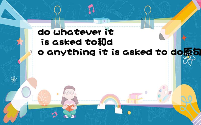 do whatever it is asked to和do anything it is asked to do原句是the robot can do whatever it is asked to.我们老师上课的时候说可以把whatever换成anything,但句子后面要加do,就变成了the robot can do anything it is asked to do.