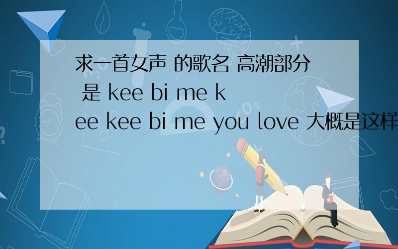 求一首女声 的歌名 高潮部分 是 kee bi me kee kee bi me you love 大概是这样了~!