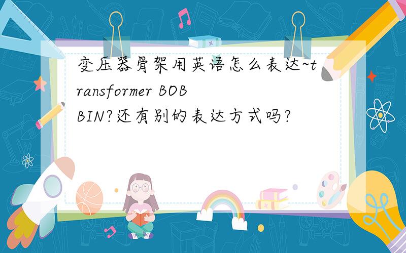 变压器骨架用英语怎么表达~transformer BOBBIN?还有别的表达方式吗?