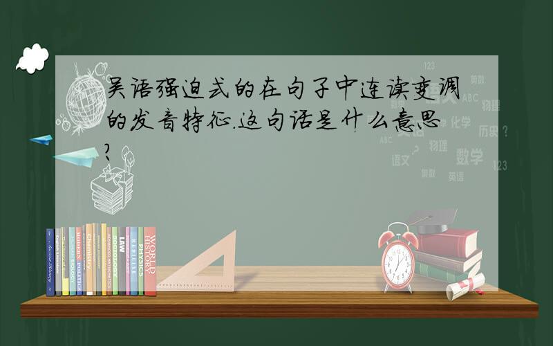 吴语强迫式的在句子中连读变调的发音特征.这句话是什么意思?
