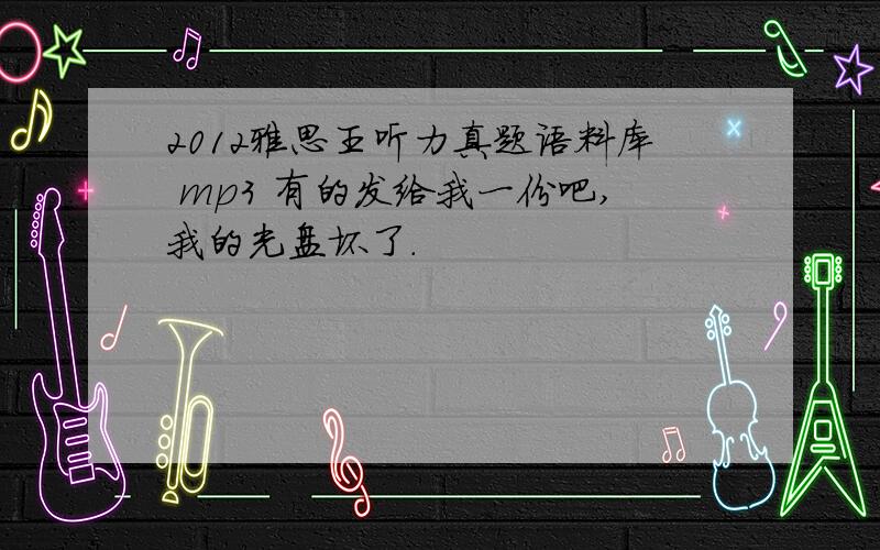 2012雅思王听力真题语料库 mp3 有的发给我一份吧,我的光盘坏了.