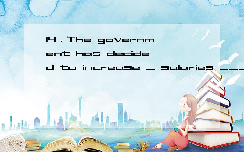 14．The government has decided to increase _ salaries ______ for civil servants.A．salaries 月薪/年薪/侧重脑力劳动.B．fees C．wages 日薪/周薪/侧重于体力劳动D．earnings 收入但我不知为什么不能用earnings,增加收