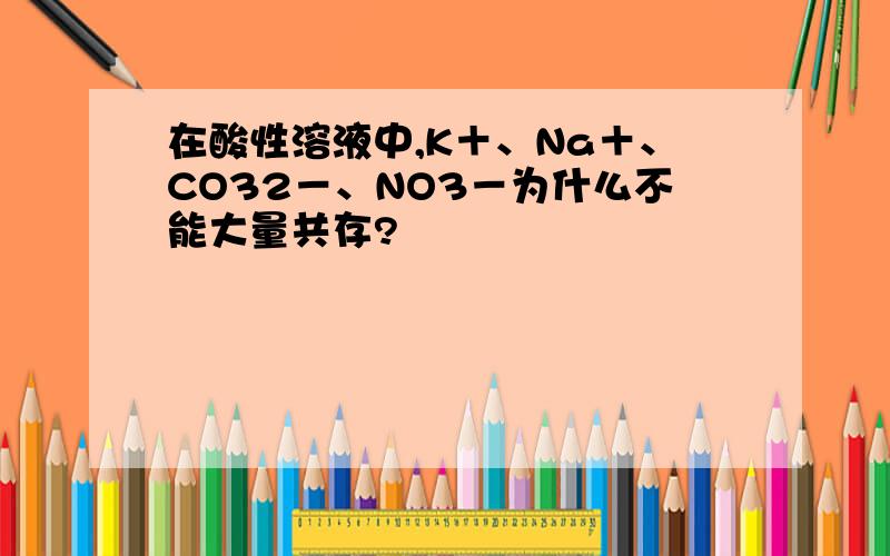 在酸性溶液中,K＋、Na＋、CO32－、NO3－为什么不能大量共存?