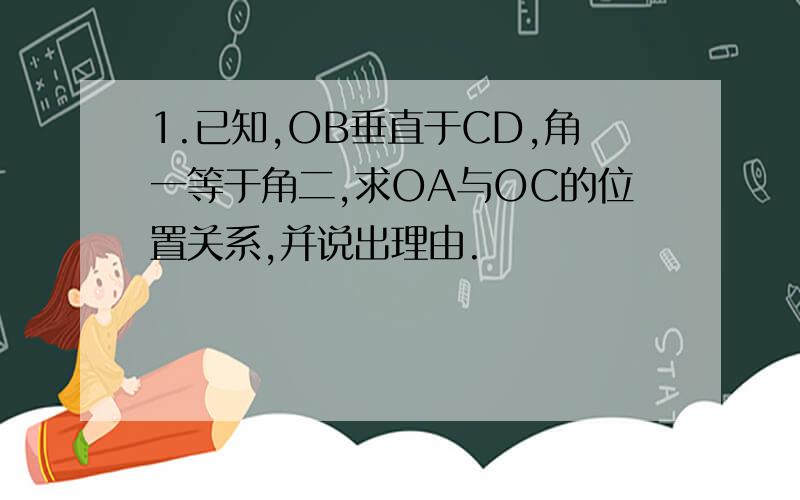 1.已知,OB垂直于CD,角一等于角二,求OA与OC的位置关系,并说出理由.
